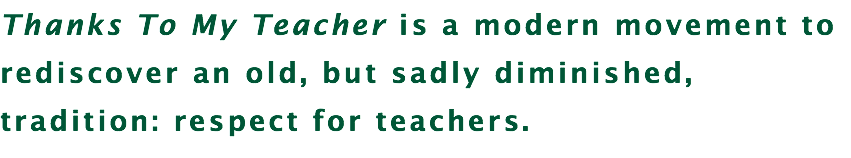 Thanks To My Teacher is a modern movement to rediscover an old, but sadly diminished, tradition: respect for teachers.
