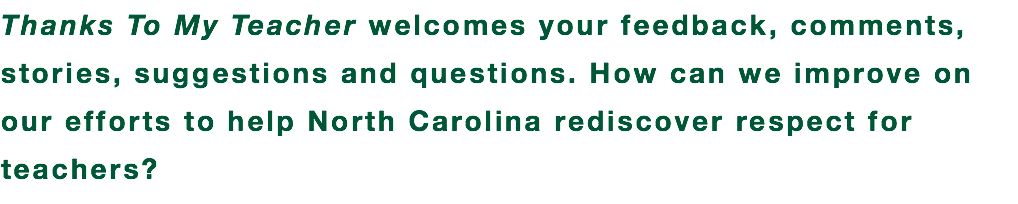 Thanks To My Teacher welcomes your feedback, comments, stories, suggestions and questions. How can we improve on our efforts to help North Carolina rediscover respect for teachers?