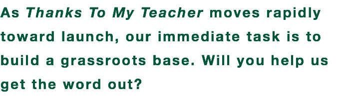 As Thanks To My Teacher moves rapidly toward launch, our immediate task is to build a grassroots base. Will you help us get the word out?