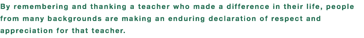 By remembering and thanking a teacher who made a difference in their life, people from many backgrounds are making an enduring declaration of respect and appreciation for that teacher. 